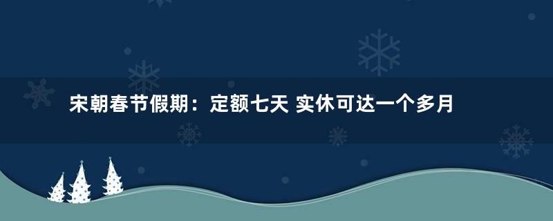 宋朝春节假期：定额七天 实休可达一个多月